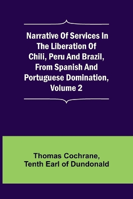 Narrative of Services in the Liberation of Chili, Peru and Brazil, from Spanish and Portuguese Domination, Volume 2 by Thomas Cochrane