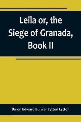 Leila or, the Siege of Granada, Book II by Baron Edward Bulwer Lytton Lytton