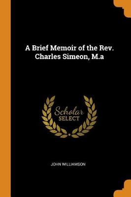 A A Brief Memoir of the Rev. Charles Simeon, M.a by John Williamson