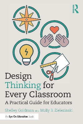 Design Thinking for Every Classroom: A Practical Guide for Educators by Shelley Goldman