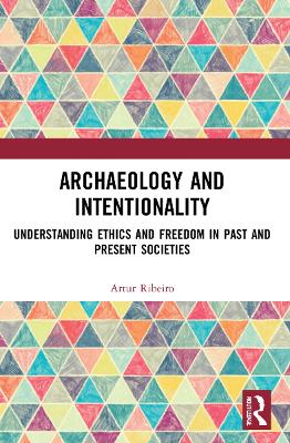 Archaeology and Intentionality: Understanding Ethics and Freedom in Past and Present Societies by Artur Ribeiro