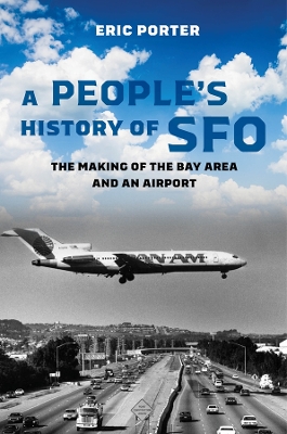 A People's History of SFO: The Making of the Bay Area and an Airport by Eric Porter