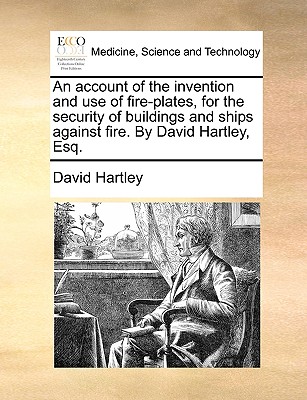 An Account of the Invention and Use of Fire-Plates, for the Security of Buildings and Ships Against Fire. by David Hartley, Esq. by David Hartley
