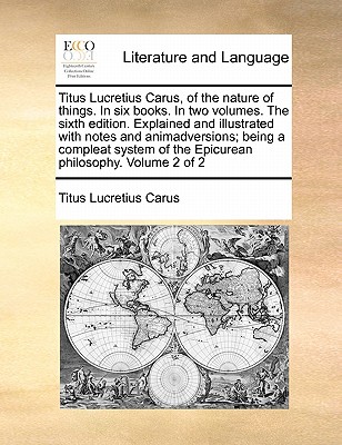 Titus Lucretius Carus, of the Nature of Things. in Six Books. in Two Volumes. the Sixth Edition. Explained and Illustrated with Notes and Animadversions; Being a Compleat System of the Epicurean Philosophy. Volume 2 of 2 book