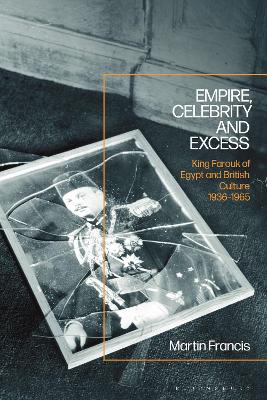 Empire, Celebrity and Excess: King Farouk of Egypt and British Culture 1936-1965 by Professor Martin Francis