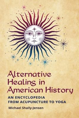 Alternative Healing in American History: An Encyclopedia from Acupuncture to Yoga book