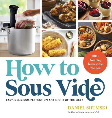 How to Sous Vide: Easy, Delicious Perfection Any Night of the Week: 100+ Simple, Irresistible Recipes book