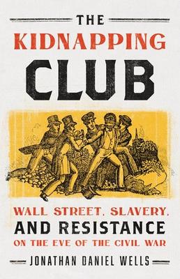 The Kidnapping Club: Wall Street, Slavery, and Resistance on the Eve of the Civil War by Jonathan D. Wells