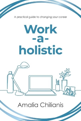 Work-a-holistic: A Practical Guide to Changing Your Career by Amalia Chilianis
