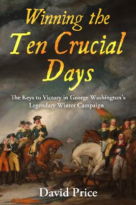 Winning the Ten Crucial Days: The Keys to Victory in George Washington's Legendary Winter Campaign book