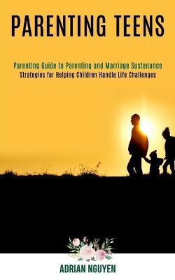 Parenting Teens: Strategies for Helping Children Handle Life Challenges (Parenting Guide to Parenting and Marriage Sustenance) book