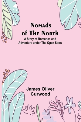 Nomads of the North: A Story of Romance and Adventure under the Open Stars by James Oliver Curwood