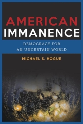 American Immanence: Democracy for an Uncertain World by Michael S. Hogue