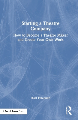 Starting a Theatre Company: How to Become a Theatre Maker and Create Your Own Work by Karl Falconer