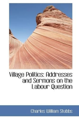Village Politics: Addresses and Sermons on the Labour Question by Charles William Stubbs