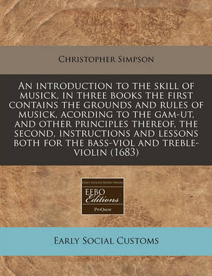 An Introduction to the Skill of Musick, in Three Books the First Contains the Grounds and Rules of Musick, Acording to the Gam-UT, and Other Principles Thereof, the Second, Instructions and Lessons Both for the Bass-Viol and Treble-Violin (1683) book