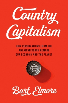 Country Capitalism: How Corporations from the American South Remade Our Economy and the Planet by Bart Elmore