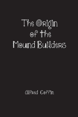 The Origin of the Mound Builders by Alfred Coffin