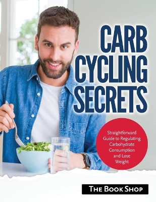 Carb Cycling Secrets: Straightforward Guide to Regulating Carbohydrate Consumption and Lose Weight book