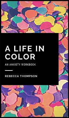 A Life In Color-An Anxiety Workbook: Proven CBT Skills and Mindfulness Techniques to Keep Always With You in an Emergency Situation. Overcome Anxiety, Depression, and Panic Attacks. book