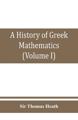 A A history of Greek mathematics (Volume I) From thales to Euclid by Sir Thomas Heath
