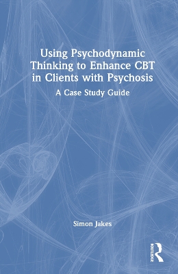 Using Psychodynamic Thinking to Enhance CBT in Clients with Psychosis: A Case Study Guide by Simon Jakes