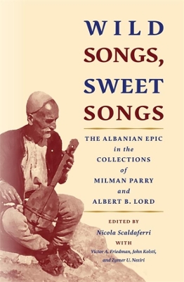 Wild Songs, Sweet Songs: The Albanian Epic in the Collections of Milman Parry and Albert B. Lord book