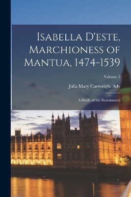 Isabella D'este, Marchioness of Mantua, 1474-1539: A Study of the Renaissance; Volume 2 by Julia Mary Cartwright Ady