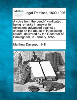 A Voice from the Bench Vindicated: Being Remarks in Answer to Objections Advanced Against a Charge on the Abuse of Intoxicating Liquors, Delivered by the Recorder of Birmingham, in January, 1855. book