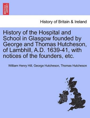 History of the Hospital and School in Glasgow Founded by George and Thomas Hutcheson, of Lambhill, A.D. 1639-41, with Notices of the Founders, Etc. book