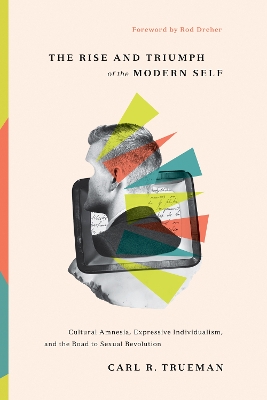 The Rise and Triumph of the Modern Self: Cultural Amnesia, Expressive Individualism, and the Road to Sexual Revolution book