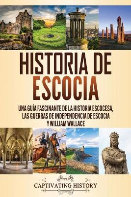 Historia de Escocia: Una guía fascinante de la historia escocesa, las guerras de independencia de Escocia y William Wallace by Captivating History