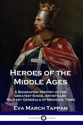 Heroes of the Middle Ages: A Biographic History of the Greatest Kings, Artists and Military Generals of Medieval Times book