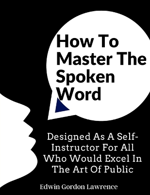 How To Master The Spoken Word: Designed As A Self-Instructor For All Who Would Excel In The Art Of Public book