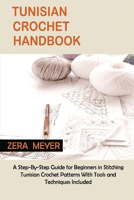 Tunisian Crochet Handbook: A Step-By-Step Guide for Beginners in Stitching Tunisian Crochet Patterns With Tools and Techniques Included by Zera Meyer