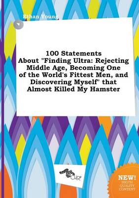 100 Statements about Finding Ultra: Rejecting Middle Age, Becoming One of the World's Fittest Men, and Discovering Myself That Almost Killed My Hams book