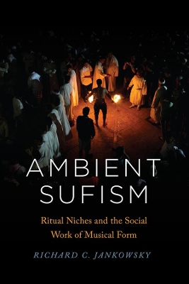 Ambient Sufism: Ritual Niches and the Social Work of Musical Form by Richard C. Jankowsky