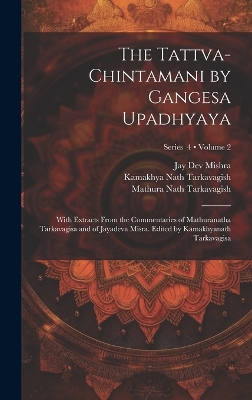 The Tattva-chintamani by Gangesa Upadhyaya; With Extracts From the Commentaries of Mathuranatha Tarkavagisa and of Jayadeva Misra. Edited by Kamakhyanath Tarkavagisa; Volume 2; Series 4 by 13th Cent Gangesa