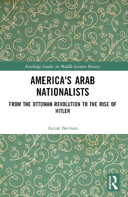 America's Arab Nationalists: From the Ottoman Revolution to the Rise of Hitler by Aaron Berman