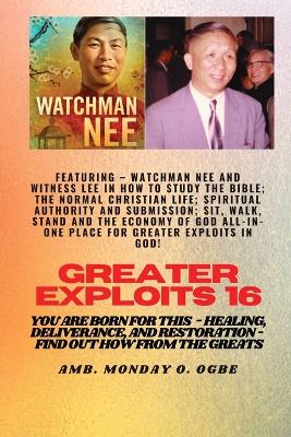 Greater Exploits - 16 Featuring - Watchman Nee and Witness Lee in How to Study the Bible; The ..: Normal Christian Life; Spiritual Authority and Submission; Sit, Walk, Stand and The Economy of God ALL-IN-ONE PLACE for Greater Exploits in God! You are Born for This - Healing, Deliverance and Restoration - Equipping Series book