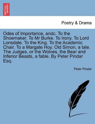 Odes of Importance, Andc. to the Shoemaker. to MR Burke. to Irony. to Lord Lonsdale. to the King. to the Academic Chair. to a Margate Hoy. Old Simon, a Tale. the Judges, or the Wolves, the Bear and Inferior Beasts, a Fable. by Peter Pindar Esq. by Peter Pindar