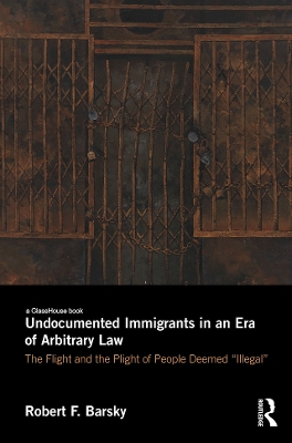 Undocumented Immigrants in an Era of Arbitrary Law: The Flight and the Plight of People Deemed 'Illegal' by Robert Barsky