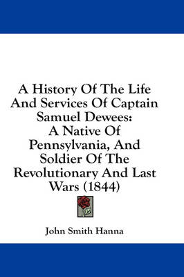 A History Of The Life And Services Of Captain Samuel Dewees: A Native Of Pennsylvania, And Soldier Of The Revolutionary And Last Wars (1844) by John Smith Hanna