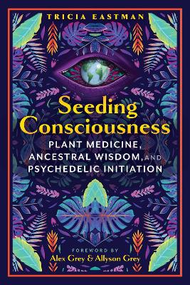 Seeding Consciousness: Plant Medicine, Ancestral Wisdom, and Psychedelic Initiation book