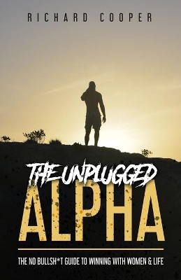 The Unplugged Alpha: The No Bullsh*t Guide To Winning With Women & Life by Richard Cooper
