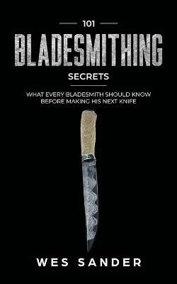 101 Bladesmithing Secrets: What Every Bladesmith Should Know Before Making His Next Knife by Wes Sander