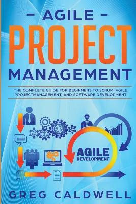 Agile Project Management: The Complete Guide for Beginners to Scrum, Agile Project Management, and Software Development (Lean Guides with Scrum, Sprint, Kanban, DSDM, XP & Crystal) by Greg Caldwell