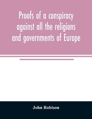 Proofs of a conspiracy against all the religions and governments of Europe: carried on in the secret meetings of Free Masons, Illuminati, and reading societies book