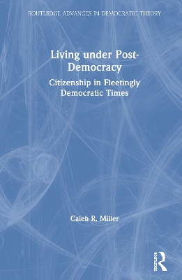 Living under Post-Democracy: Citizenship in Fleetingly Democratic Times by Caleb R. Miller