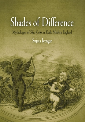 Shades of Difference: Mythologies of Skin Color in Early Modern England by Sujata Iyengar